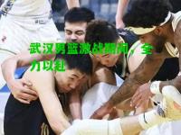 武汉男篮激战期间，全力以赴