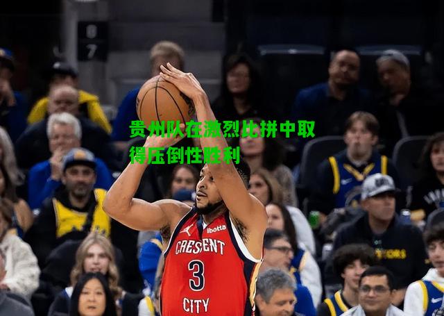 贵州队在激烈比拼中取得压倒性胜利