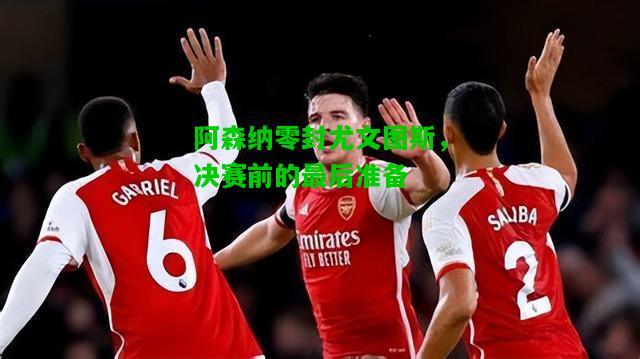阿森纳零封尤文图斯，决赛前的最后准备