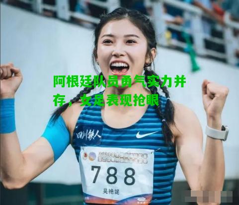 阿根廷队员勇气实力并存，女足表现抢眼