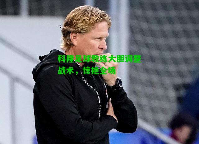 科隆足球教练大胆调整战术，惊艳全场