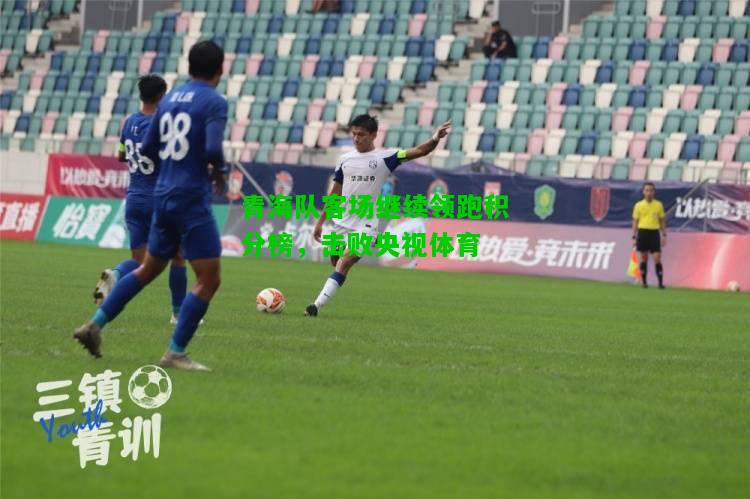 青海队客场继续领跑积分榜，击败央视体育
