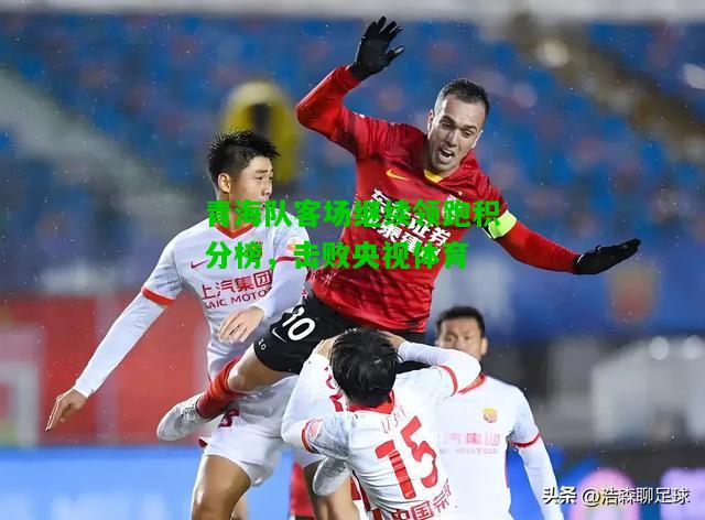 青海队客场继续领跑积分榜，击败央视体育