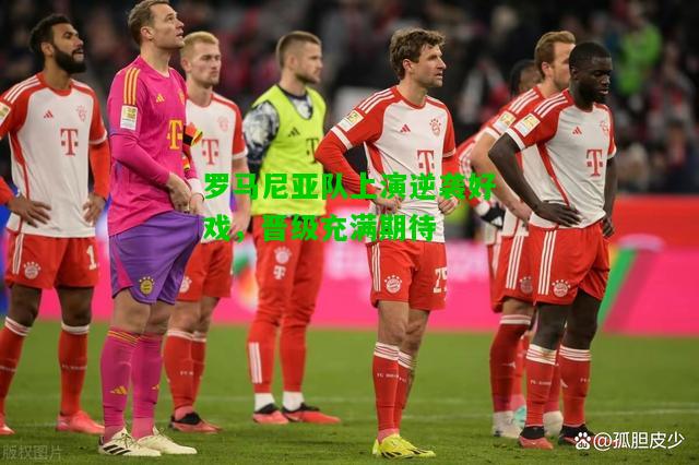 罗马尼亚队上演逆袭好戏，晋级充满期待