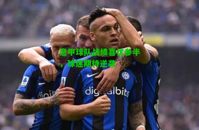 意甲球队战绩喜忧参半，球迷期待逆袭