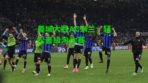 曼城大胜AC米兰，轻松晋级淘汰赛