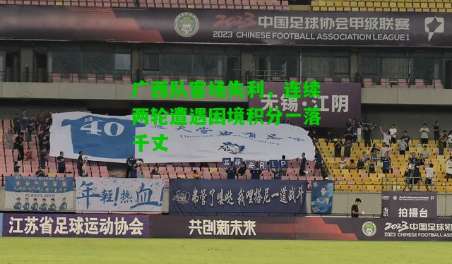 广西队客场失利，连续两轮遭遇困境积分一落千丈