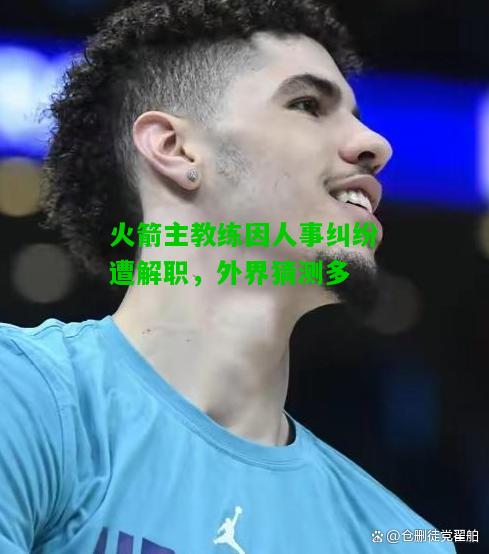 火箭主教练因人事纠纷遭解职，外界猜测多