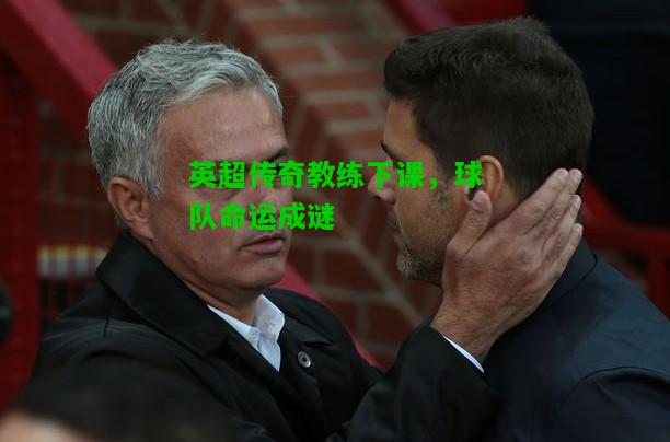 英超传奇教练下课，球队命运成谜