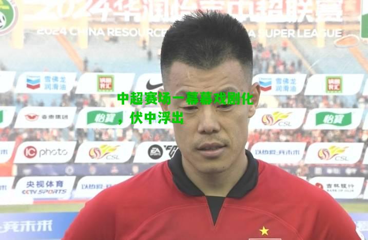 中超赛场一幕幕戏剧化，伏中浮出