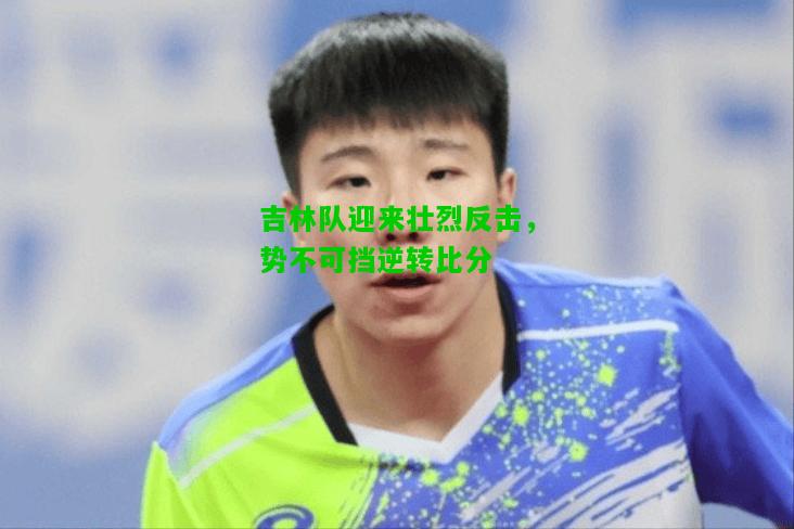 吉林队迎来壮烈反击，势不可挡逆转比分