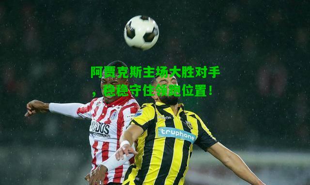 阿贾克斯主场大胜对手，稳稳守住领跑位置！
