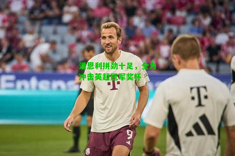 潘恩利拼劲十足，全力冲击英超冠军奖杯