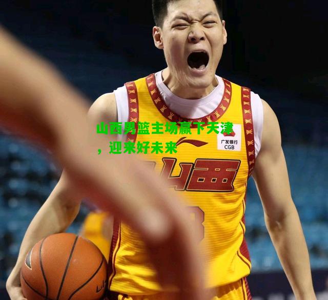 山西男篮主场赢下天津，迎来好未来