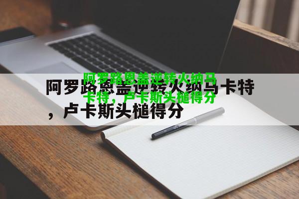 阿罗路恩盖逆转火纳马卡特，卢卡斯头槌得分