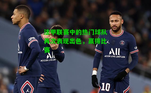 法甲联赛中的热门球队再次表现出色，赢得比赛