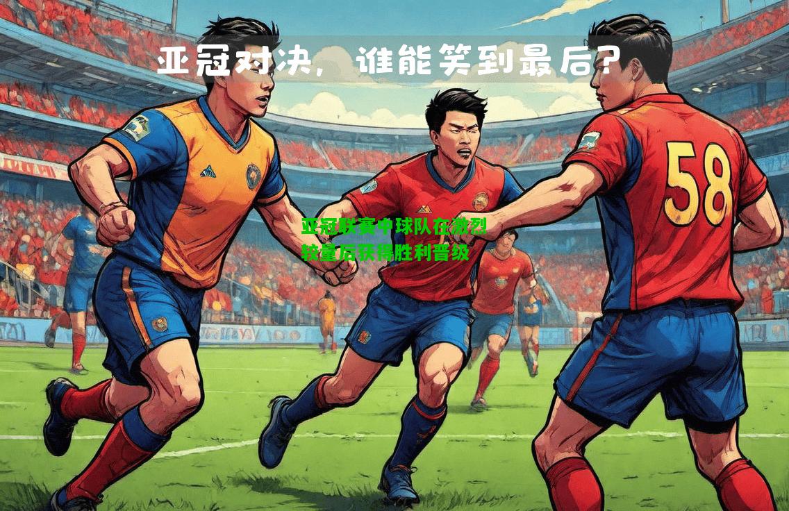亚冠联赛中球队在激烈较量后获得胜利晋级