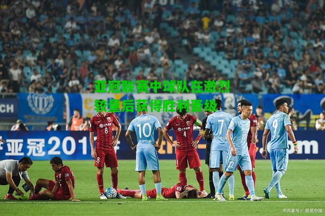 亚冠联赛中球队在激烈较量后获得胜利晋级