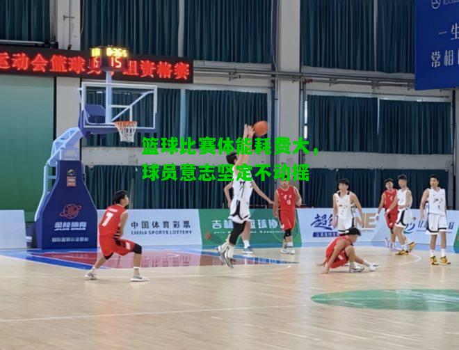篮球比赛体能耗费大，球员意志坚定不动摇
