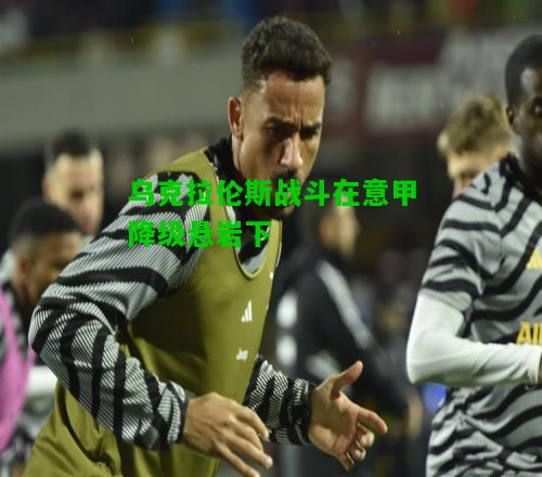 乌克拉伦斯战斗在意甲降级悬岩下