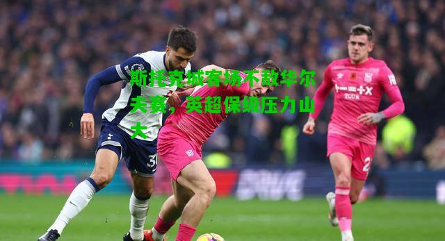 斯托克城客场不敌华尔夫赛，英超保级压力山大