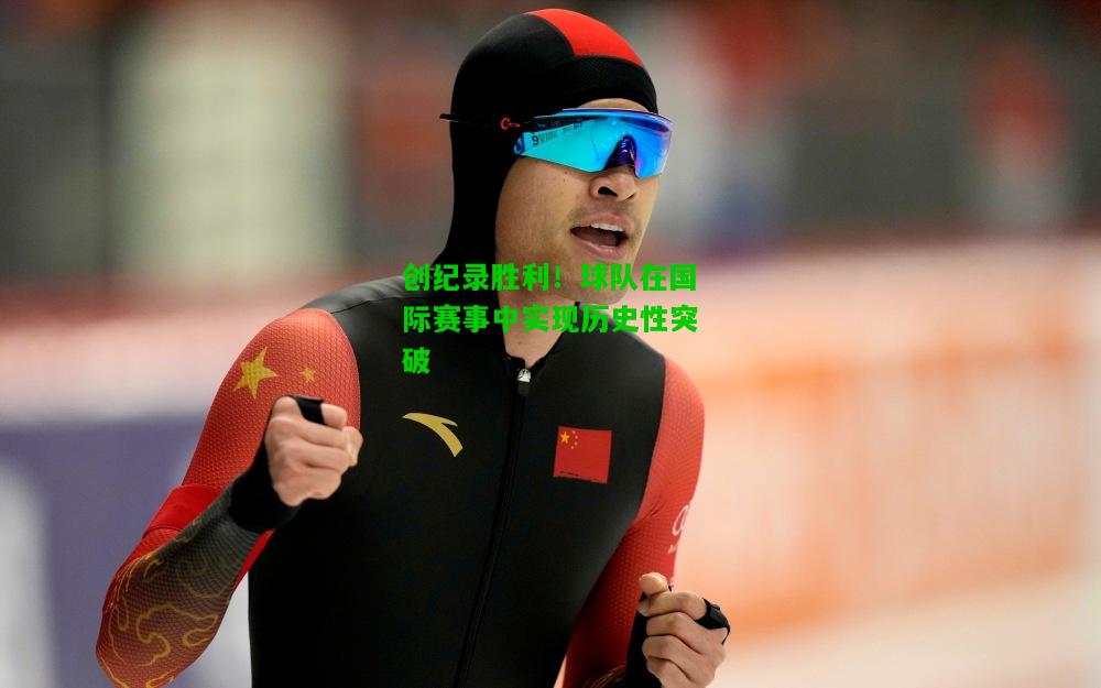 创纪录胜利！球队在国际赛事中实现历史性突破