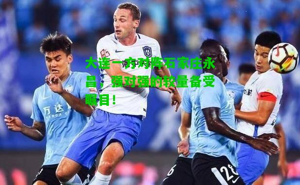 大连一方对阵石家庄永昌，强对强的较量备受瞩目！