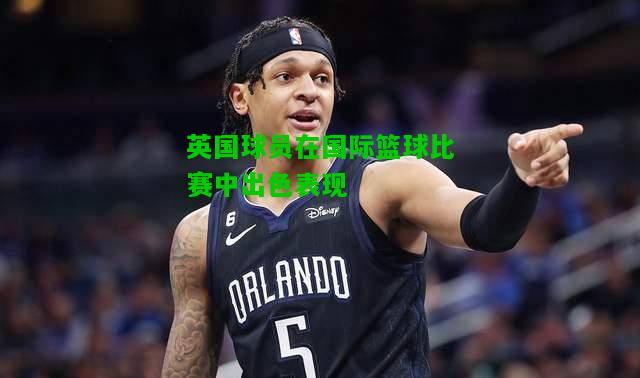 英国球员在国际篮球比赛中出色表现