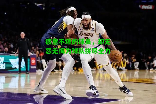 疲惫不堪的球员，却无怨无悔为球队拼尽全力
