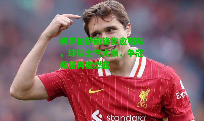 佛罗伦萨前锋伤愈归队，球队士气大振，争冠希望再度燃起