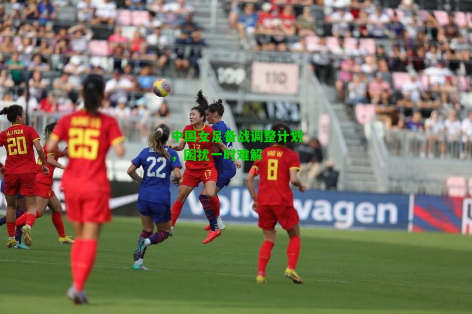 中国女足备战调整计划，困扰一时难解